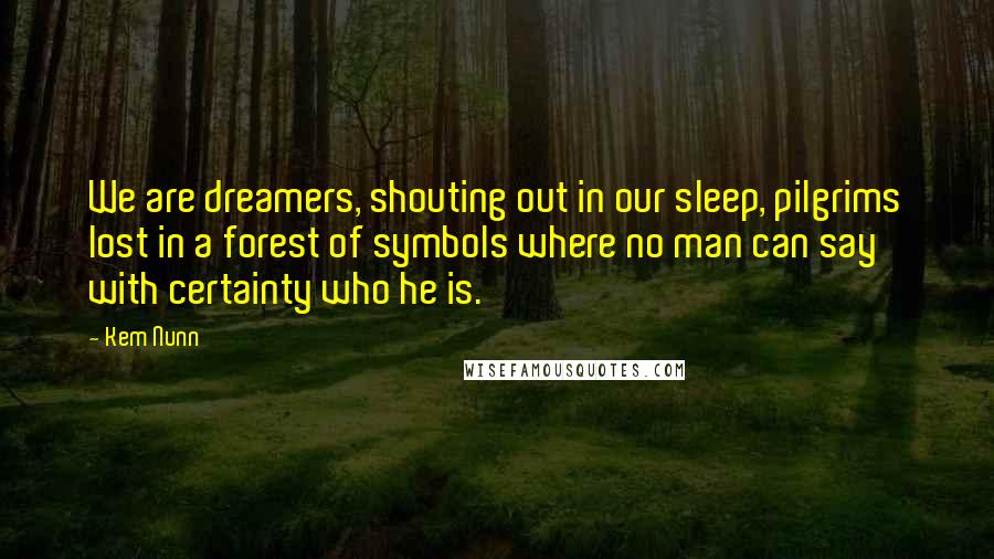 Kem Nunn Quotes: We are dreamers, shouting out in our sleep, pilgrims lost in a forest of symbols where no man can say with certainty who he is.