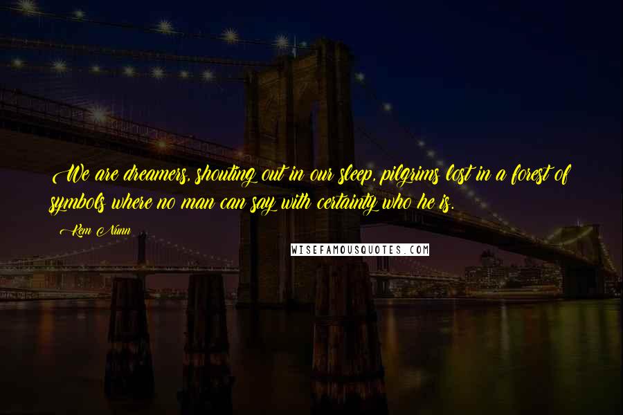 Kem Nunn Quotes: We are dreamers, shouting out in our sleep, pilgrims lost in a forest of symbols where no man can say with certainty who he is.