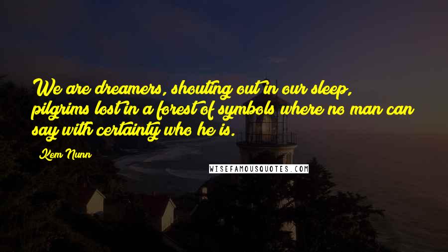Kem Nunn Quotes: We are dreamers, shouting out in our sleep, pilgrims lost in a forest of symbols where no man can say with certainty who he is.