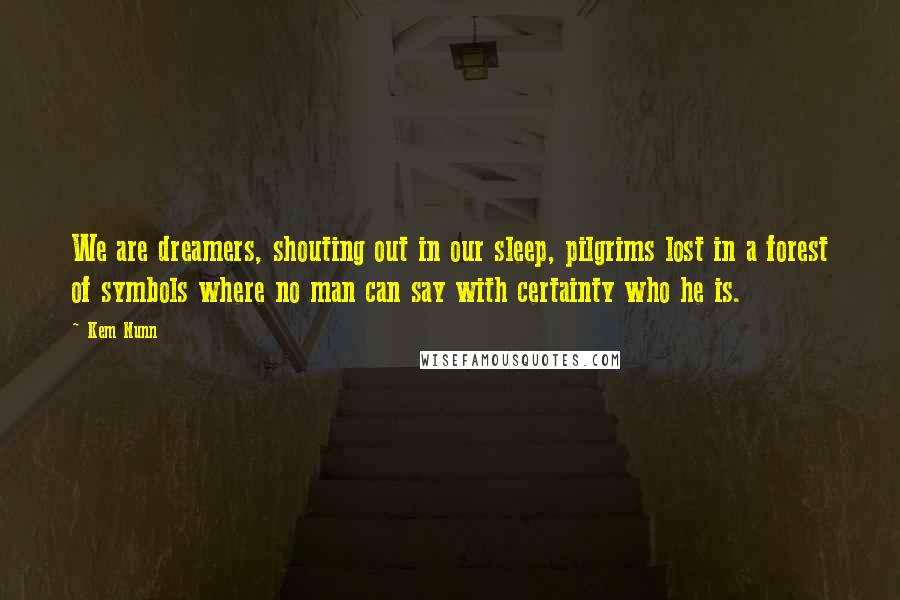 Kem Nunn Quotes: We are dreamers, shouting out in our sleep, pilgrims lost in a forest of symbols where no man can say with certainty who he is.