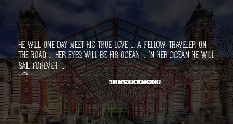 Kem Quotes: He will one day meet his true love ... A fellow traveler on the road ... Her eyes will be his ocean ... In her ocean he will sail forever ...