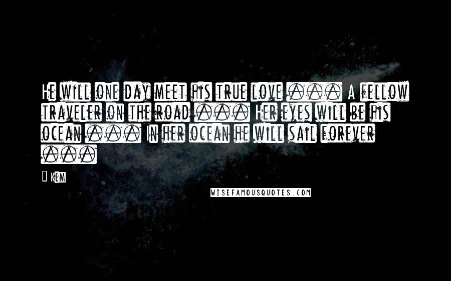 Kem Quotes: He will one day meet his true love ... A fellow traveler on the road ... Her eyes will be his ocean ... In her ocean he will sail forever ...