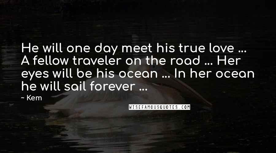 Kem Quotes: He will one day meet his true love ... A fellow traveler on the road ... Her eyes will be his ocean ... In her ocean he will sail forever ...