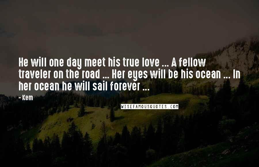 Kem Quotes: He will one day meet his true love ... A fellow traveler on the road ... Her eyes will be his ocean ... In her ocean he will sail forever ...