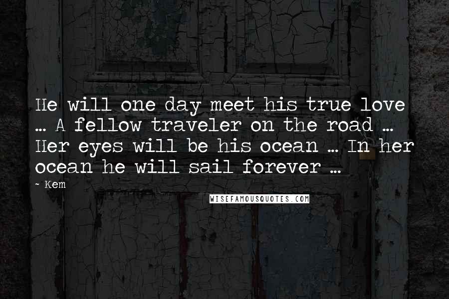 Kem Quotes: He will one day meet his true love ... A fellow traveler on the road ... Her eyes will be his ocean ... In her ocean he will sail forever ...