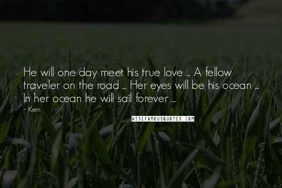Kem Quotes: He will one day meet his true love ... A fellow traveler on the road ... Her eyes will be his ocean ... In her ocean he will sail forever ...