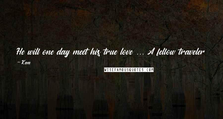 Kem Quotes: He will one day meet his true love ... A fellow traveler on the road ... Her eyes will be his ocean ... In her ocean he will sail forever ...