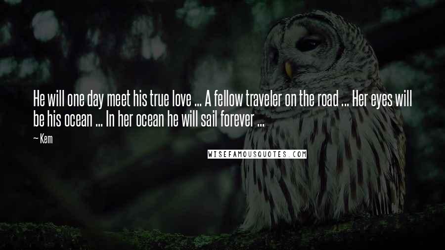Kem Quotes: He will one day meet his true love ... A fellow traveler on the road ... Her eyes will be his ocean ... In her ocean he will sail forever ...