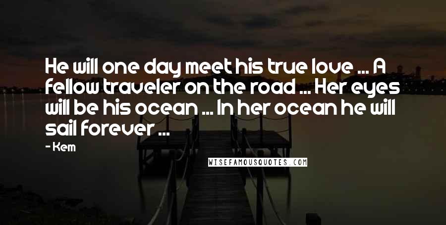Kem Quotes: He will one day meet his true love ... A fellow traveler on the road ... Her eyes will be his ocean ... In her ocean he will sail forever ...