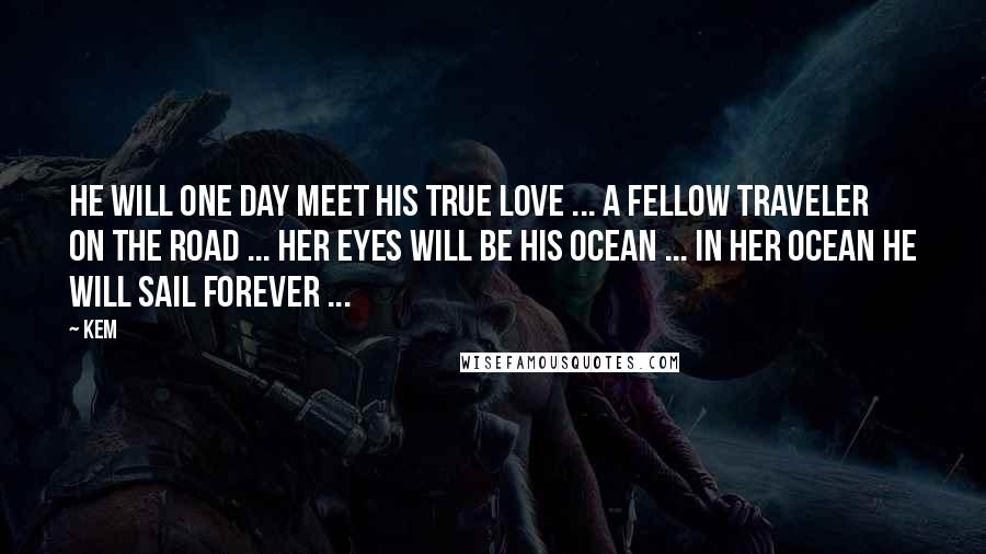 Kem Quotes: He will one day meet his true love ... A fellow traveler on the road ... Her eyes will be his ocean ... In her ocean he will sail forever ...
