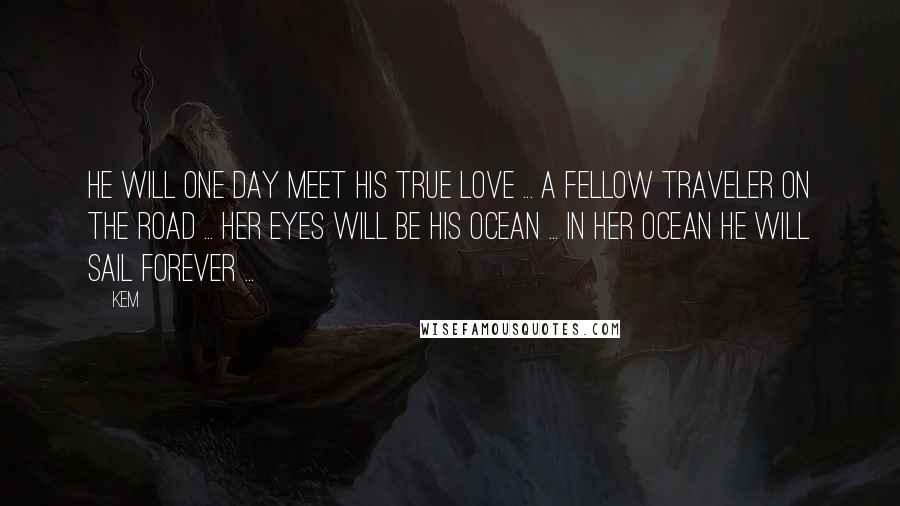 Kem Quotes: He will one day meet his true love ... A fellow traveler on the road ... Her eyes will be his ocean ... In her ocean he will sail forever ...
