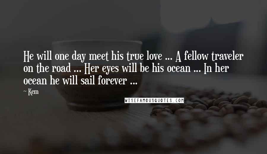 Kem Quotes: He will one day meet his true love ... A fellow traveler on the road ... Her eyes will be his ocean ... In her ocean he will sail forever ...