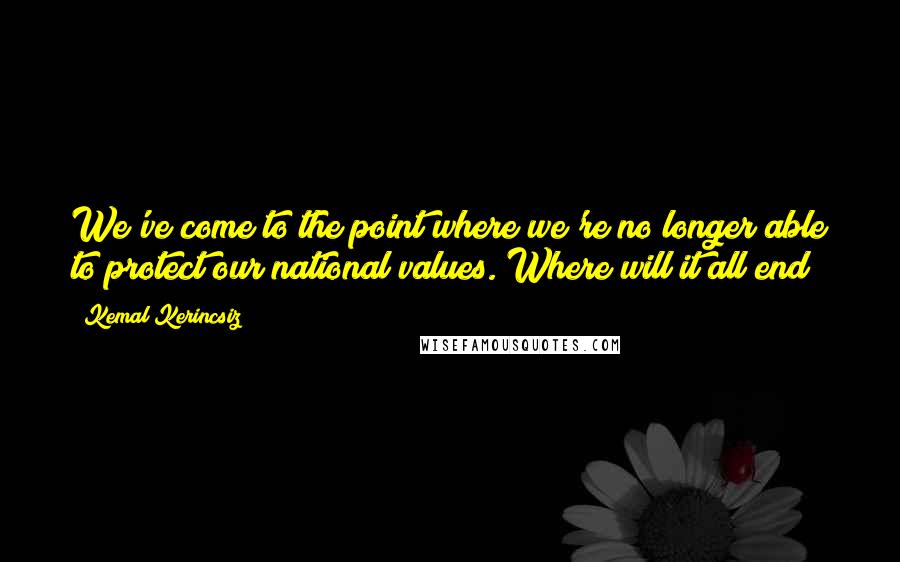 Kemal Kerincsiz Quotes: We've come to the point where we're no longer able to protect our national values. Where will it all end?