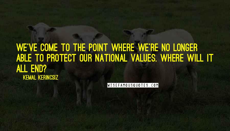 Kemal Kerincsiz Quotes: We've come to the point where we're no longer able to protect our national values. Where will it all end?