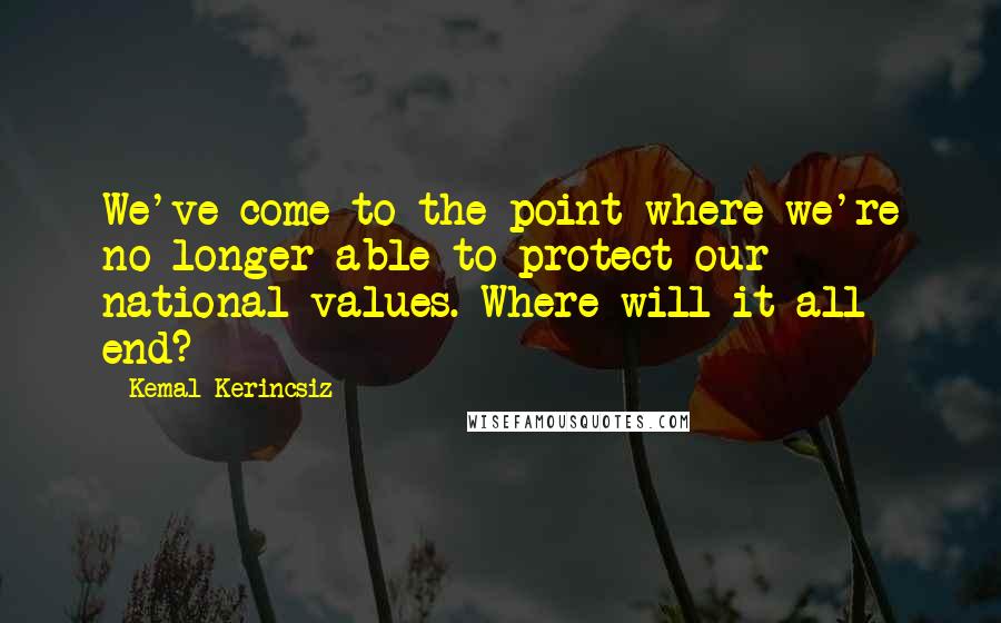 Kemal Kerincsiz Quotes: We've come to the point where we're no longer able to protect our national values. Where will it all end?