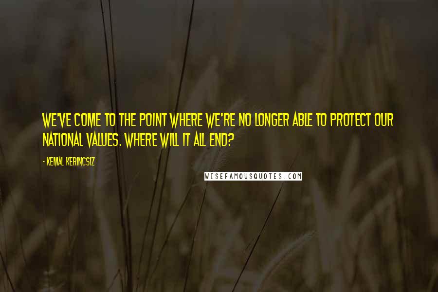 Kemal Kerincsiz Quotes: We've come to the point where we're no longer able to protect our national values. Where will it all end?
