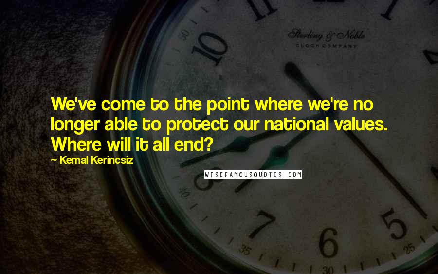 Kemal Kerincsiz Quotes: We've come to the point where we're no longer able to protect our national values. Where will it all end?