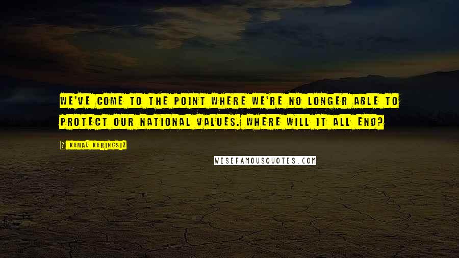 Kemal Kerincsiz Quotes: We've come to the point where we're no longer able to protect our national values. Where will it all end?
