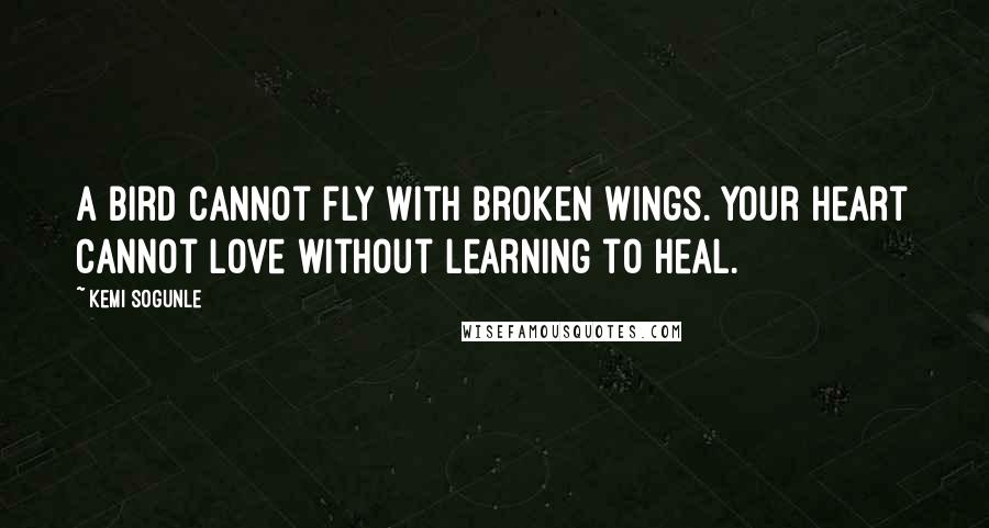 Kemi Sogunle Quotes: A bird cannot fly with broken wings. Your heart cannot love without learning to heal.