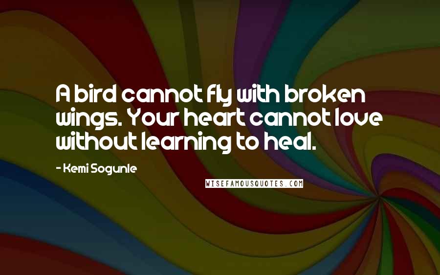 Kemi Sogunle Quotes: A bird cannot fly with broken wings. Your heart cannot love without learning to heal.