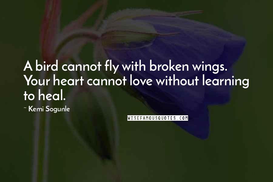 Kemi Sogunle Quotes: A bird cannot fly with broken wings. Your heart cannot love without learning to heal.