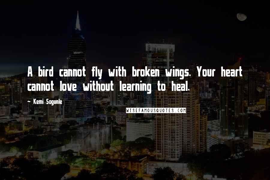 Kemi Sogunle Quotes: A bird cannot fly with broken wings. Your heart cannot love without learning to heal.