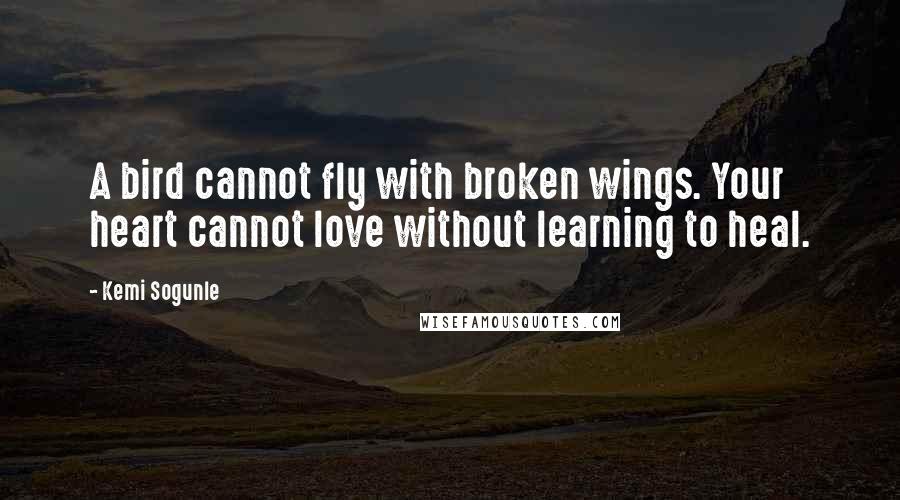 Kemi Sogunle Quotes: A bird cannot fly with broken wings. Your heart cannot love without learning to heal.