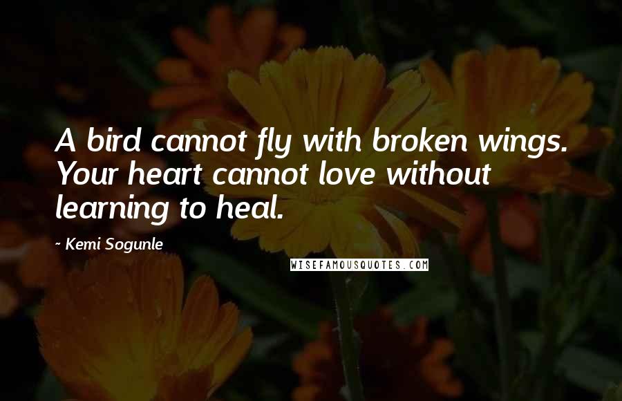 Kemi Sogunle Quotes: A bird cannot fly with broken wings. Your heart cannot love without learning to heal.