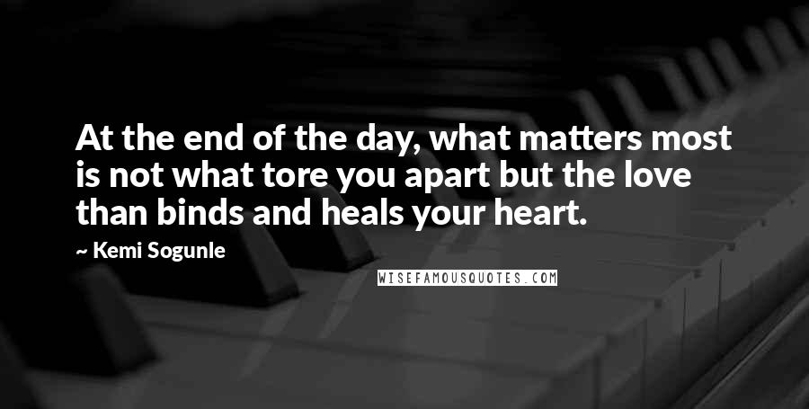 Kemi Sogunle Quotes: At the end of the day, what matters most is not what tore you apart but the love than binds and heals your heart.