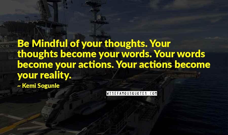 Kemi Sogunle Quotes: Be Mindful of your thoughts. Your thoughts become your words. Your words become your actions. Your actions become your reality.