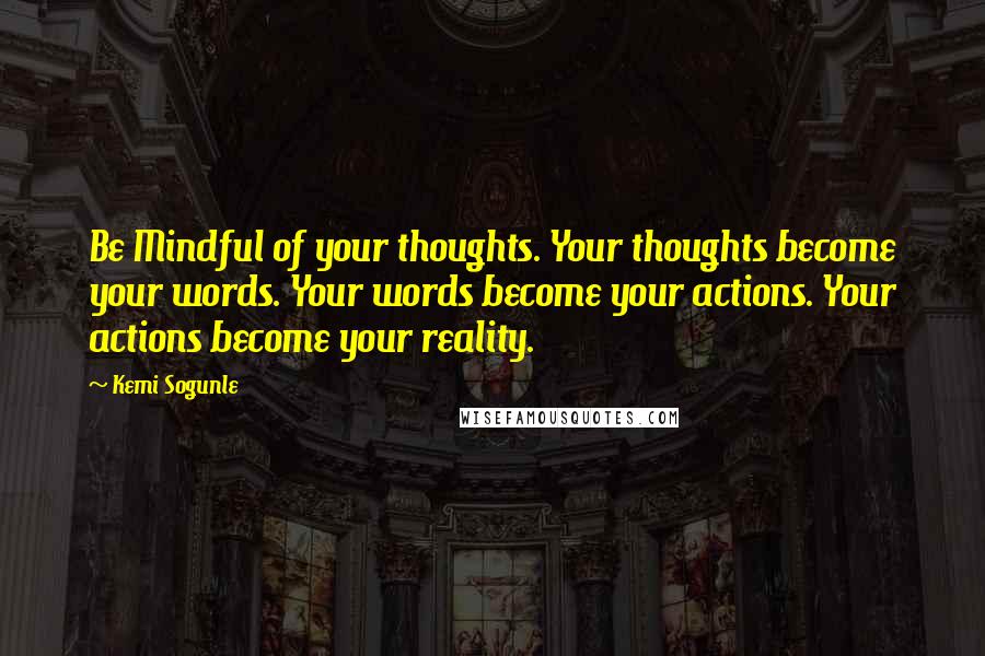 Kemi Sogunle Quotes: Be Mindful of your thoughts. Your thoughts become your words. Your words become your actions. Your actions become your reality.