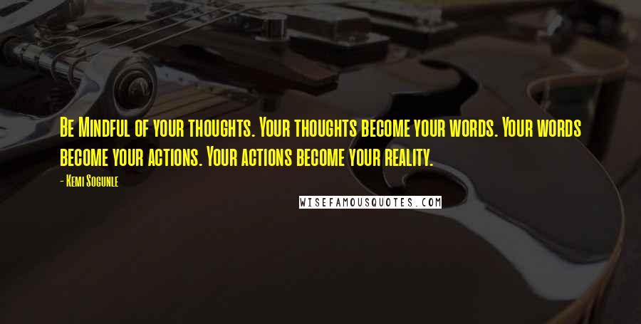 Kemi Sogunle Quotes: Be Mindful of your thoughts. Your thoughts become your words. Your words become your actions. Your actions become your reality.