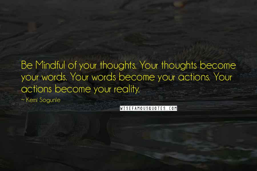 Kemi Sogunle Quotes: Be Mindful of your thoughts. Your thoughts become your words. Your words become your actions. Your actions become your reality.