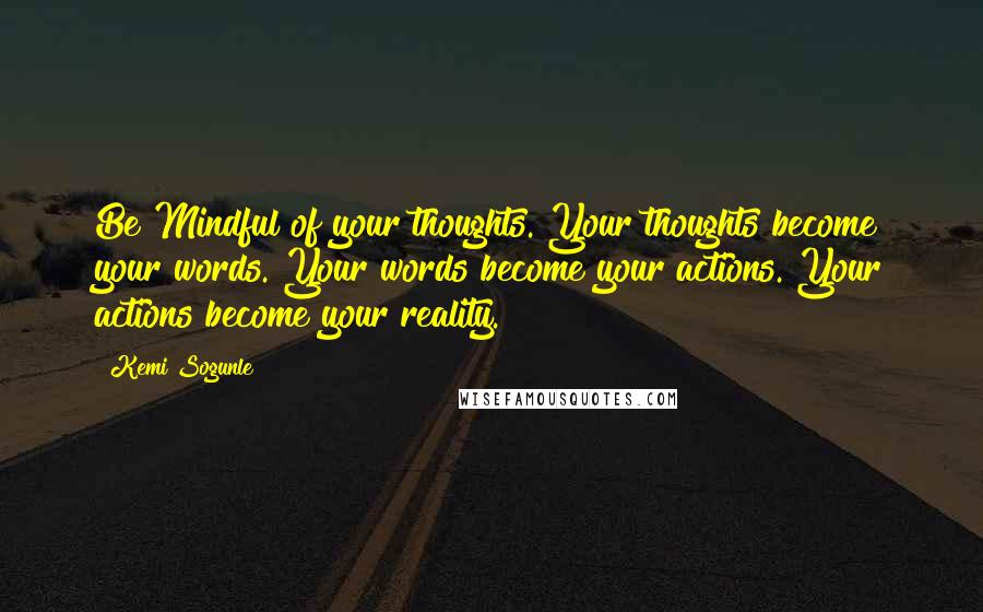 Kemi Sogunle Quotes: Be Mindful of your thoughts. Your thoughts become your words. Your words become your actions. Your actions become your reality.