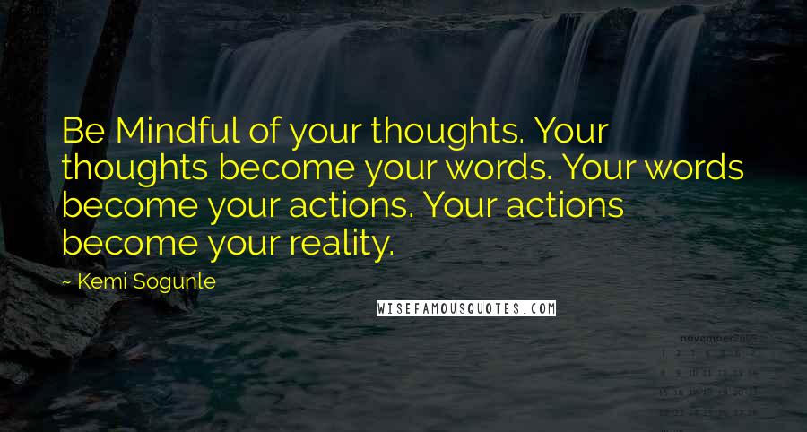 Kemi Sogunle Quotes: Be Mindful of your thoughts. Your thoughts become your words. Your words become your actions. Your actions become your reality.