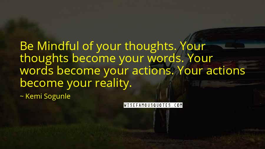 Kemi Sogunle Quotes: Be Mindful of your thoughts. Your thoughts become your words. Your words become your actions. Your actions become your reality.