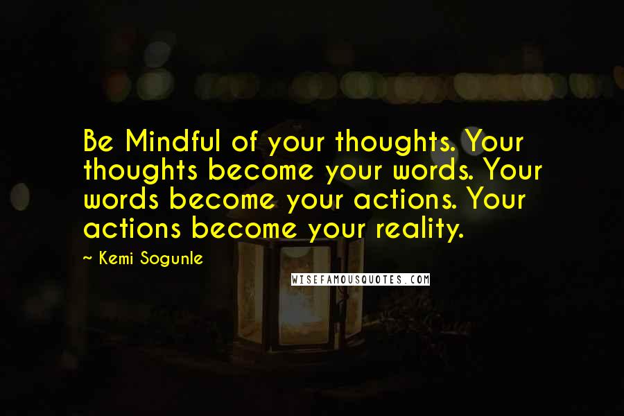 Kemi Sogunle Quotes: Be Mindful of your thoughts. Your thoughts become your words. Your words become your actions. Your actions become your reality.