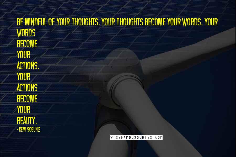 Kemi Sogunle Quotes: Be Mindful of your thoughts. Your thoughts become your words. Your words become your actions. Your actions become your reality.