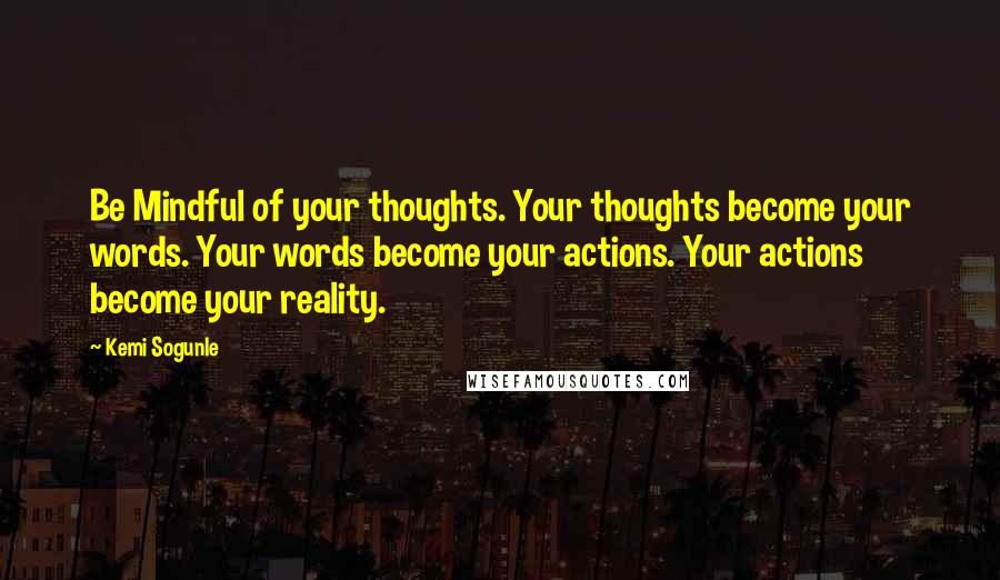 Kemi Sogunle Quotes: Be Mindful of your thoughts. Your thoughts become your words. Your words become your actions. Your actions become your reality.