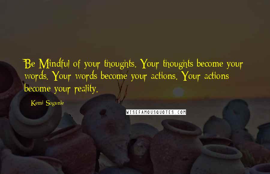 Kemi Sogunle Quotes: Be Mindful of your thoughts. Your thoughts become your words. Your words become your actions. Your actions become your reality.