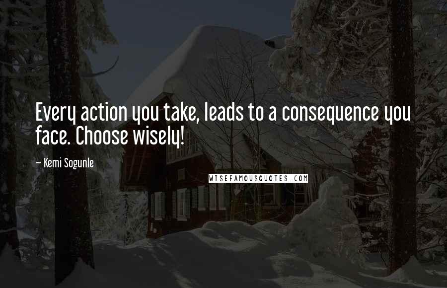 Kemi Sogunle Quotes: Every action you take, leads to a consequence you face. Choose wisely!