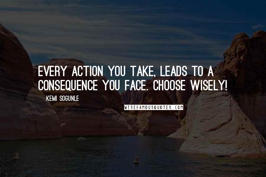 Kemi Sogunle Quotes: Every action you take, leads to a consequence you face. Choose wisely!