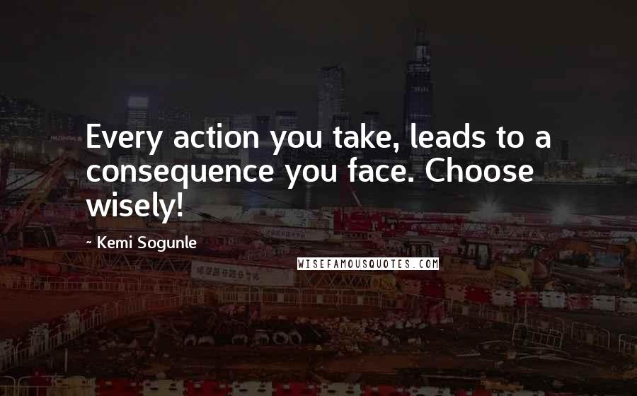 Kemi Sogunle Quotes: Every action you take, leads to a consequence you face. Choose wisely!