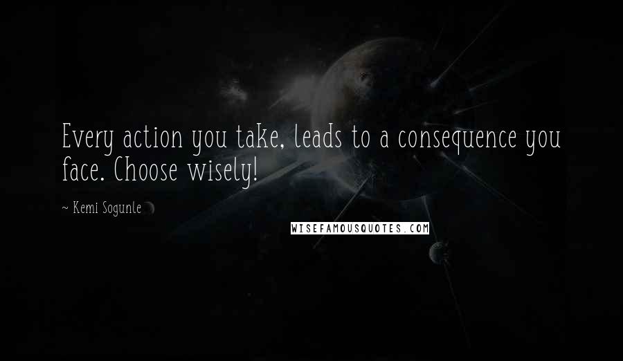 Kemi Sogunle Quotes: Every action you take, leads to a consequence you face. Choose wisely!