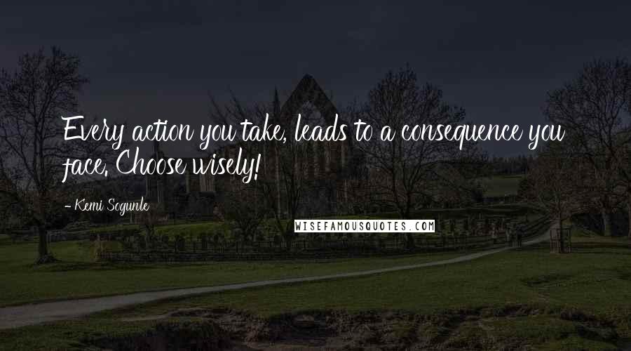 Kemi Sogunle Quotes: Every action you take, leads to a consequence you face. Choose wisely!