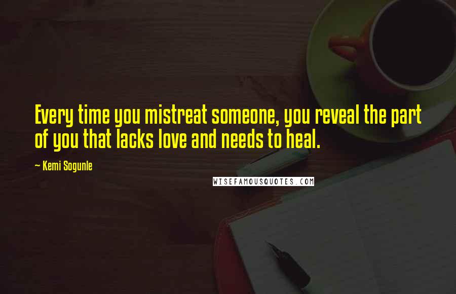 Kemi Sogunle Quotes: Every time you mistreat someone, you reveal the part of you that lacks love and needs to heal.