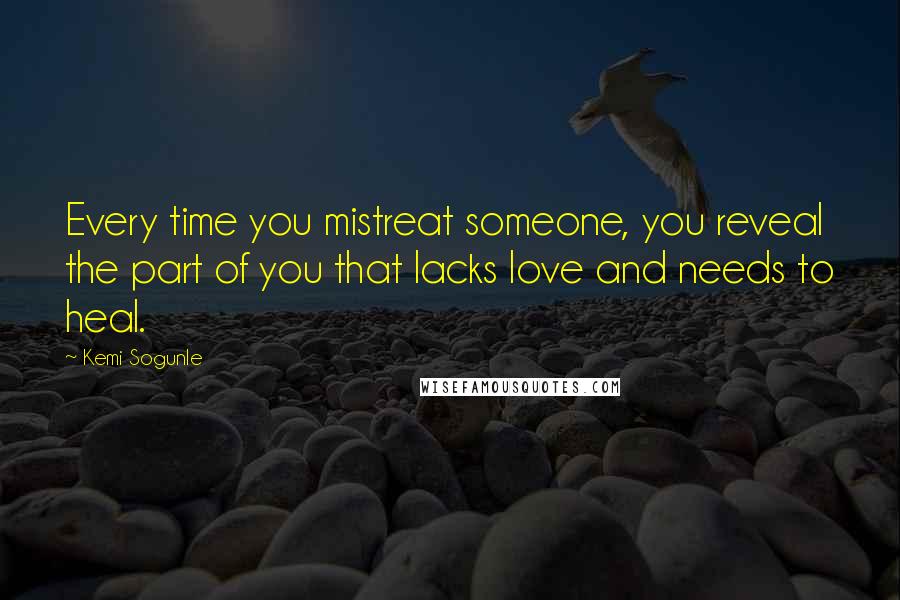 Kemi Sogunle Quotes: Every time you mistreat someone, you reveal the part of you that lacks love and needs to heal.