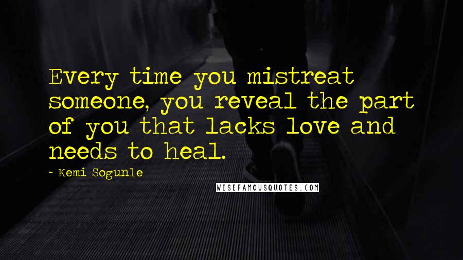 Kemi Sogunle Quotes: Every time you mistreat someone, you reveal the part of you that lacks love and needs to heal.