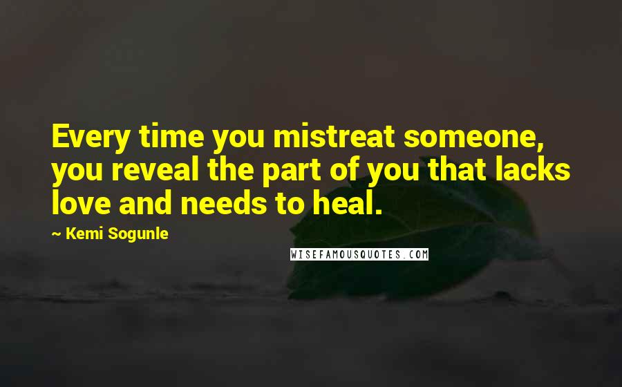 Kemi Sogunle Quotes: Every time you mistreat someone, you reveal the part of you that lacks love and needs to heal.