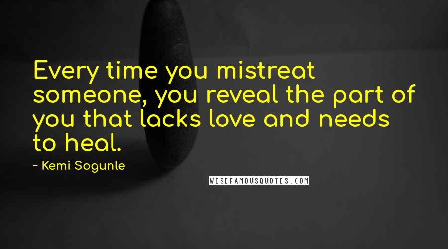 Kemi Sogunle Quotes: Every time you mistreat someone, you reveal the part of you that lacks love and needs to heal.